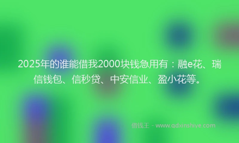 2025年的谁能借我2000块钱急用有：融e花、瑞信钱包、信秒贷、中安信业、盈小花等。