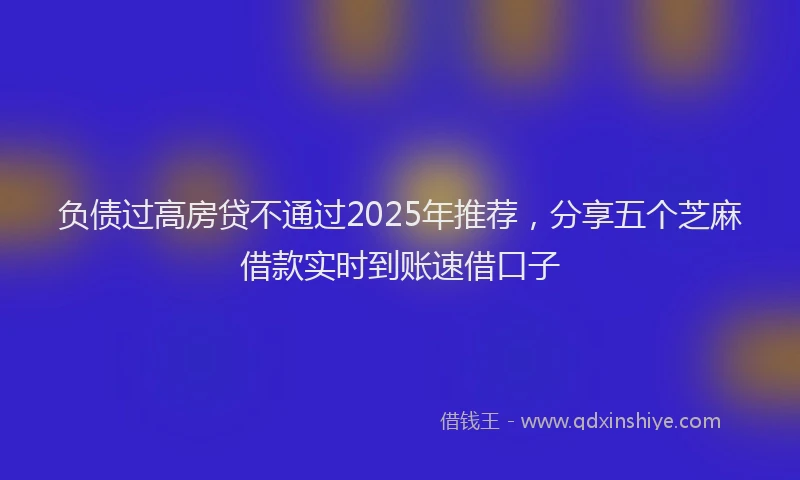 负债过高房贷不通过2025年推荐，分享五个芝麻借款实时到账速借口子