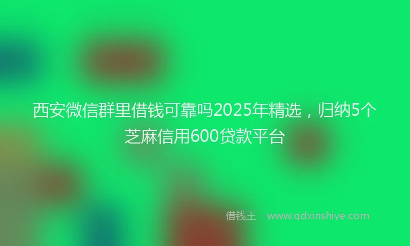 西安微信群里借钱可靠吗2025年精选，归纳5个芝麻信用600贷款平台
