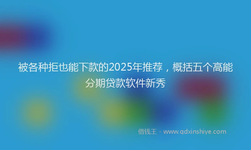 被各种拒也能下款的2025年推荐，概括五个高能分期贷款软件新秀