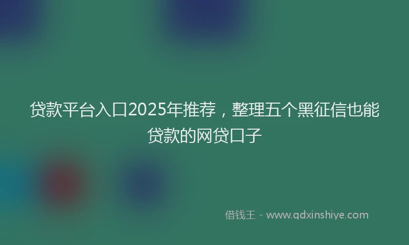 贷款平台入口2025年推荐，整理五个黑征信也能贷款的网贷口子