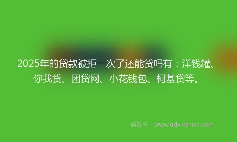 2025年的贷款被拒一次了还能贷吗有：洋钱罐、你我贷、团贷网、小花钱包、柯基贷等。