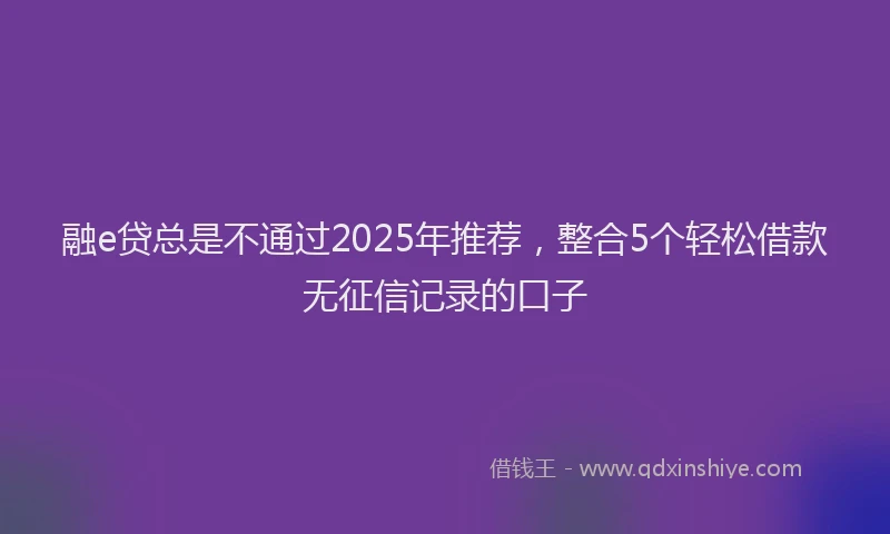 融e贷总是不通过2025年推荐，整合5个轻松借款无征信记录的口子