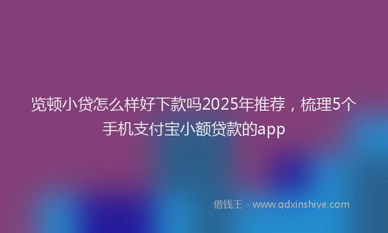 览顿小贷怎么样好下款吗2025年推荐，梳理5个手机支付宝小额贷款的app