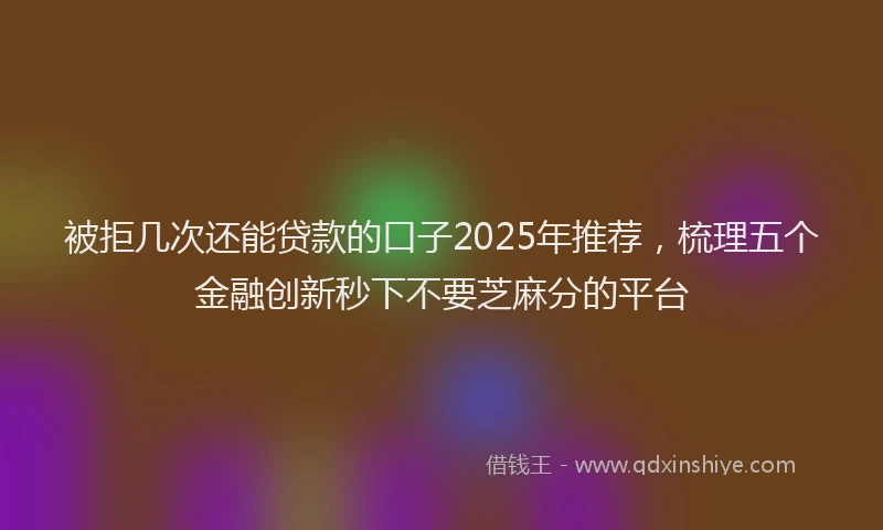 被拒几次还能贷款的口子2025年推荐，梳理五个金融创新秒下不要芝麻分的平台