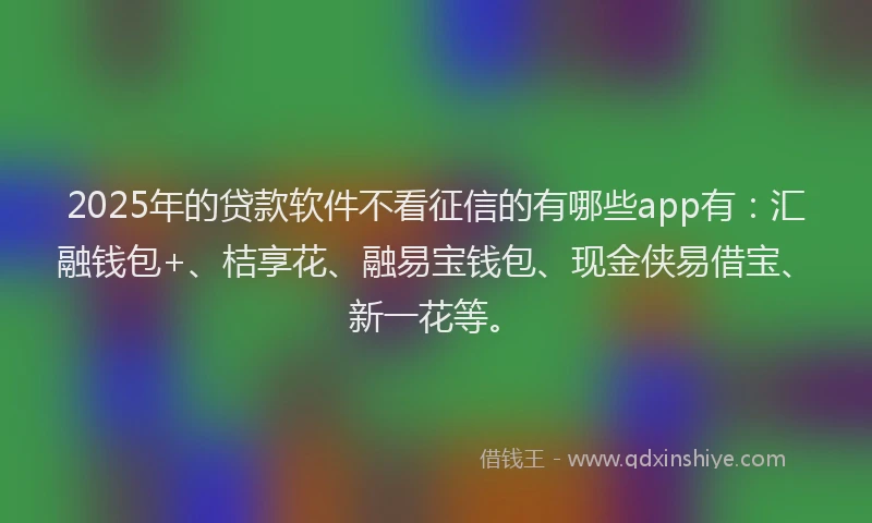 2025年的贷款软件不看征信的有哪些app有：汇融钱包+、桔享花、融易宝钱包、现金侠易借宝、新一花等。