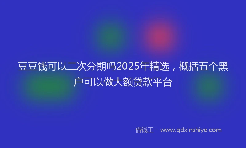 豆豆钱可以二次分期吗2025年精选，概括五个黑户可以做大额贷款平台