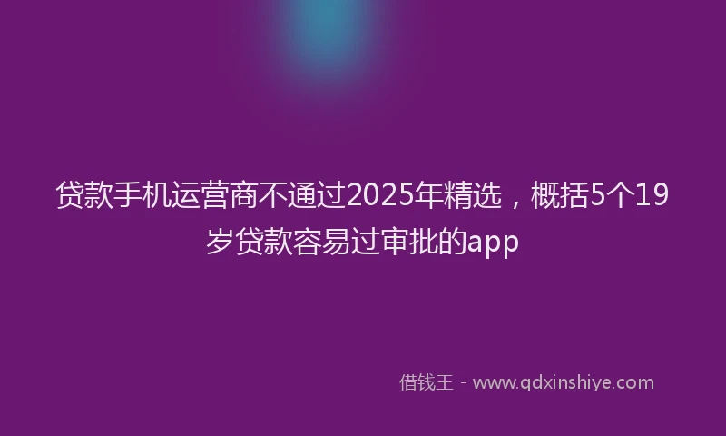 贷款手机运营商不通过2025年精选，概括5个19岁贷款容易过审批的app