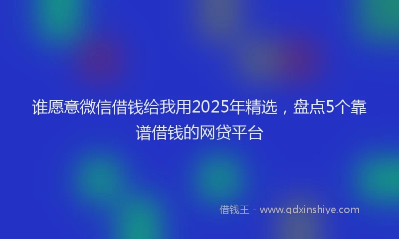 谁愿意微信借钱给我用2025年精选，盘点5个靠谱借钱的网贷平台