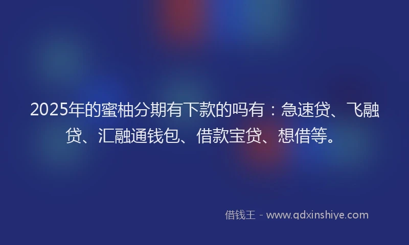2025年的蜜柚分期有下款的吗有：急速贷、飞融贷、汇融通钱包、借款宝贷、想借等。