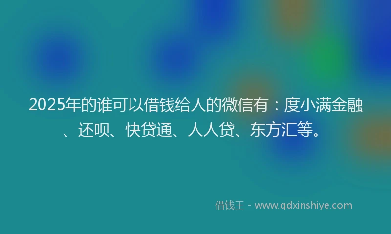 2025年的谁可以借钱给人的微信有:度小满金融、还呗、快贷通、人人贷、东方汇等。