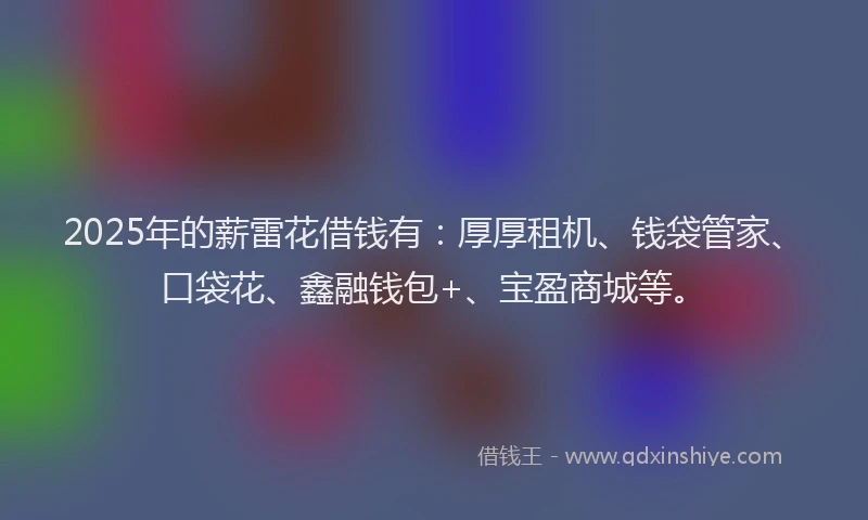 2025年的薪雷花借钱有：厚厚租机、钱袋管家、口袋花、鑫融钱包+、宝盈商城等。
