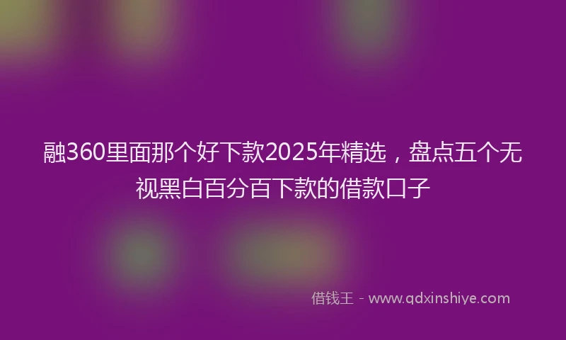 融360里面那个好下款2025年精选，盘点五个无视黑白百分百下款的借款口子
