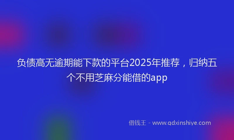 负债高无逾期能下款的平台2025年推荐，归纳五个不用芝麻分能借的app