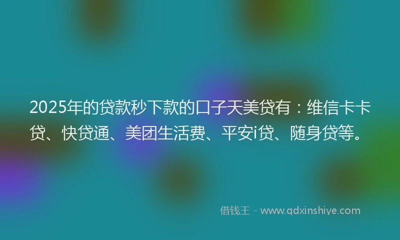 2025年的贷款秒下款的口子天美贷有：维信卡卡贷、快贷通、美团生活费、平安i贷、随身贷等。