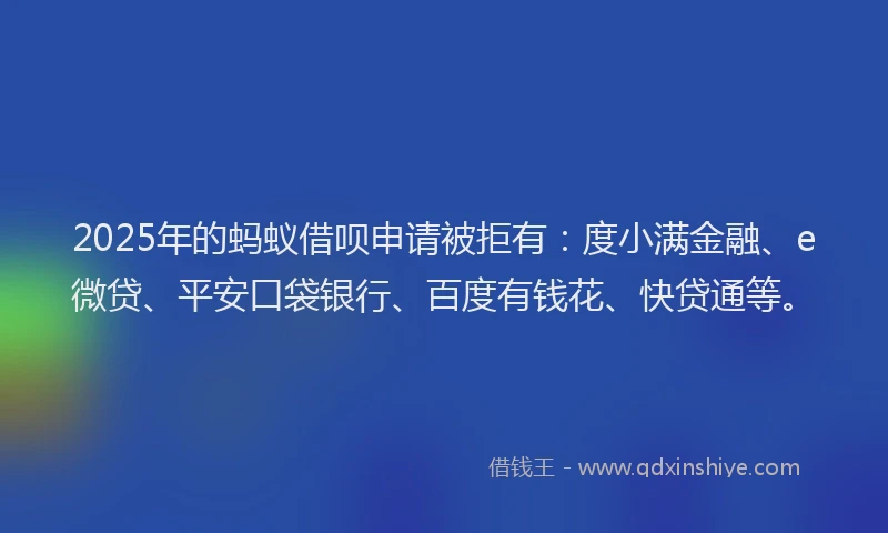 2025年的蚂蚁借呗申请被拒有：度小满金融、e微贷、平安口袋银行、百度有钱花、快贷通等。
