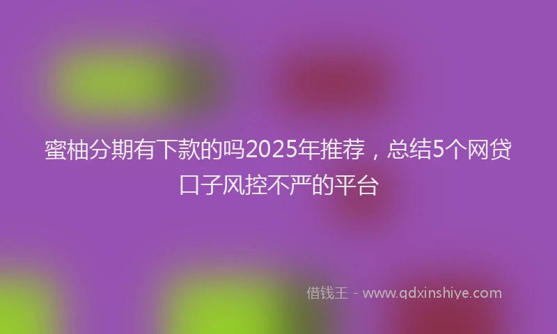 蜜柚分期有下款的吗2025年推荐，总结5个网贷口子风控不严的平台