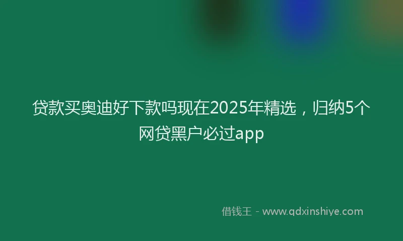 贷款买奥迪好下款吗现在2025年精选，归纳5个网贷黑户必过app