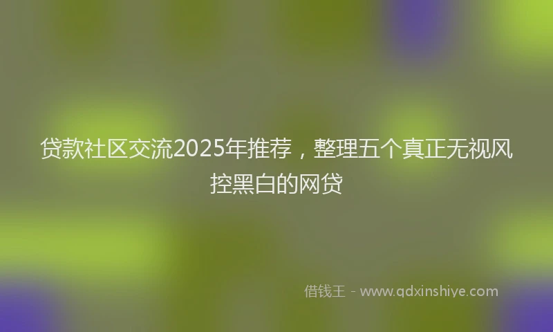 贷款社区交流2025年推荐，整理五个真正无视风控黑白的网贷