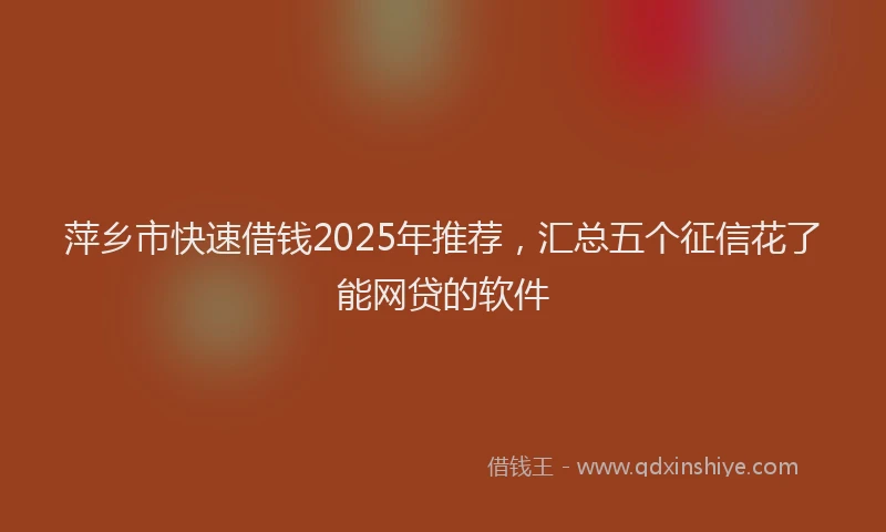 萍乡市快速借钱2025年推荐，汇总五个征信花了能网贷的软件