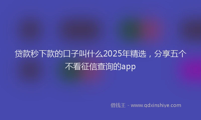 贷款秒下款的口子叫什么2025年精选，分享五个不看征信查询的app