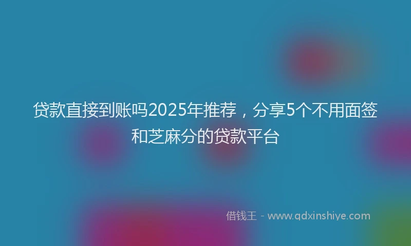 贷款直接到账吗2025年推荐，分享5个不用面签和芝麻分的贷款平台