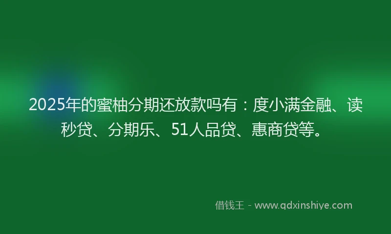 2025年的蜜柚分期还放款吗有：度小满金融、读秒贷、分期乐、51人品贷、惠商贷等。