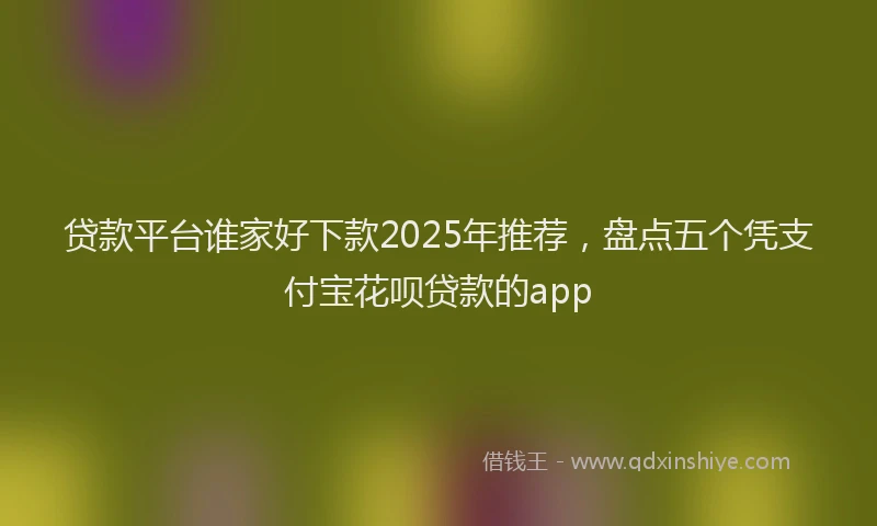 贷款平台谁家好下款2025年推荐，盘点五个凭支付宝花呗贷款的app