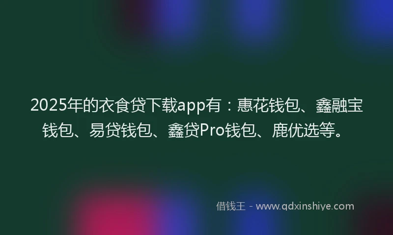 2025年的衣食贷下载app有：惠花钱包、鑫融宝钱包、易贷钱包、鑫贷Pro钱包、鹿优选等。