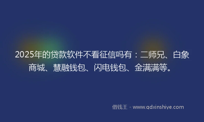 2025年的贷款软件不看征信吗有：二师兄、白象商城、慧融钱包、闪电钱包、金满满等。