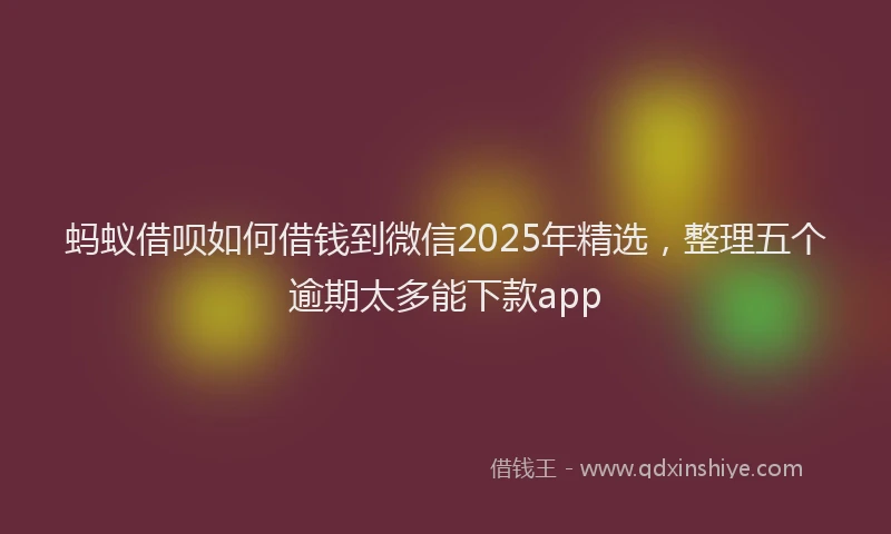 蚂蚁借呗如何借钱到微信2025年精选，整理五个逾期太多能下款app