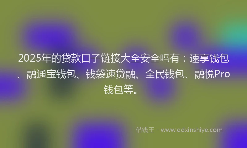 2025年的贷款口子链接大全安全吗有：速享钱包、融通宝钱包、钱袋速贷融、全民钱包、融悦Pro钱包等。
