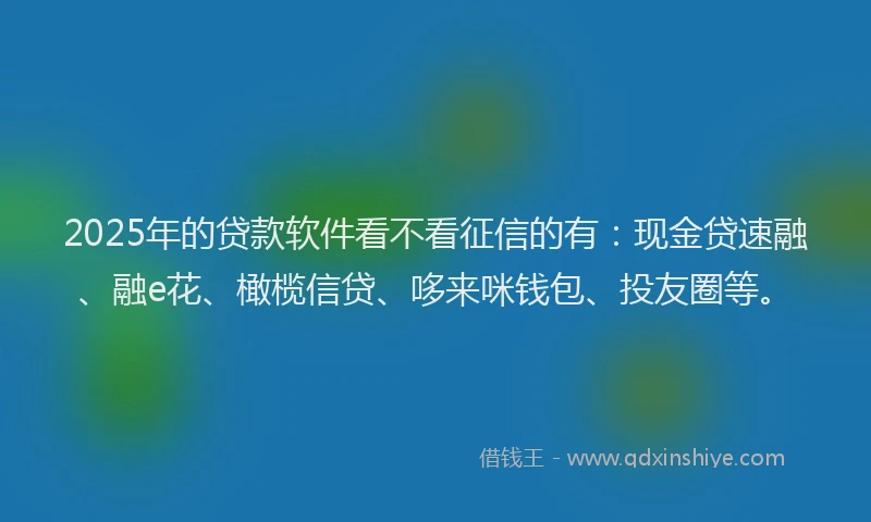 2025年的贷款软件看不看征信的有：现金贷速融、融e花、橄榄信贷、哆来咪钱包、投友圈等。