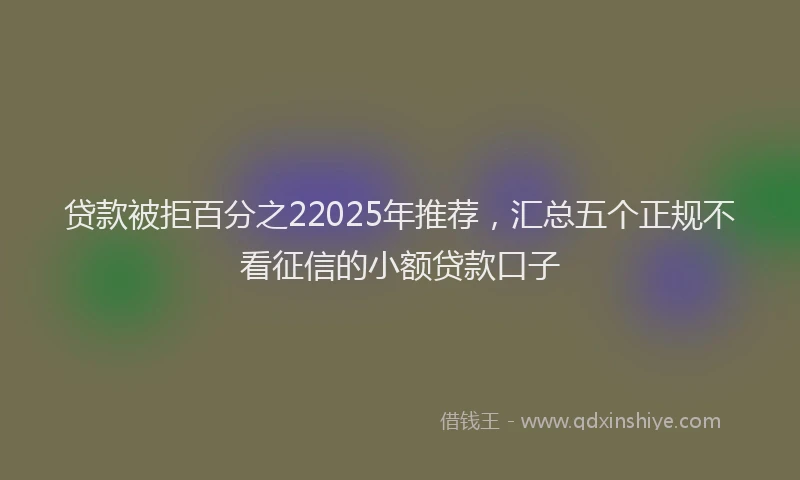 贷款被拒百分之22025年推荐，汇总五个正规不看征信的小额贷款口子