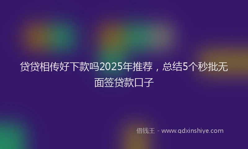 贷贷相传好下款吗2025年推荐，总结5个秒批无面签贷款口子