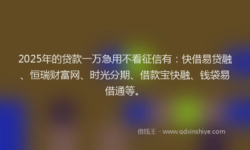 2025年的贷款一万急用不看征信有：快借易贷融、恒瑞财富网、时光分期、借款宝快融、钱袋易借通等。
