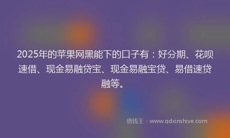 2025年的苹果网黑能下的口子有：好分期、花呗速借、现金易融贷宝、现金易融宝贷、易借速贷融等。