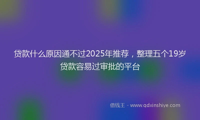 贷款什么原因通不过2025年推荐，整理五个19岁贷款容易过审批的平台