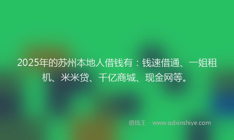 2025年的苏州本地人借钱有：钱速借通、一姐租机、米米贷、千亿商城、现金网等。