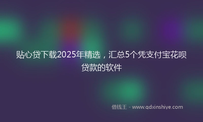 贴心贷下载2025年精选，汇总5个凭支付宝花呗贷款的软件