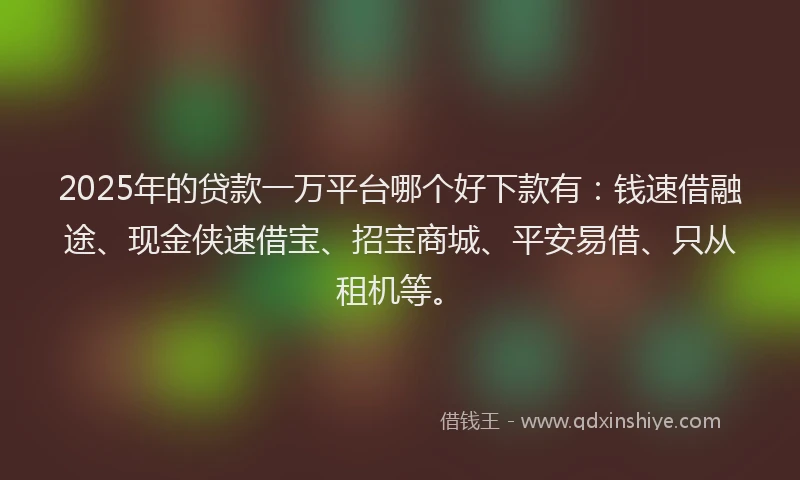 2025年的贷款一万平台哪个好下款有：钱速借融途、现金侠速借宝、招宝商城、平安易借、只从租机等。