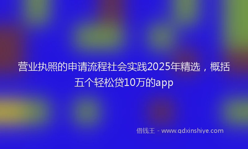 营业执照的申请流程社会实践2025年精选，概括五个轻松贷10万的app