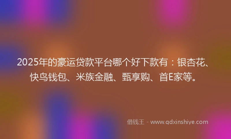 2025年的豪运贷款平台哪个好下款有：银杏花、快鸟钱包、米族金融、甄享购、首E家等。