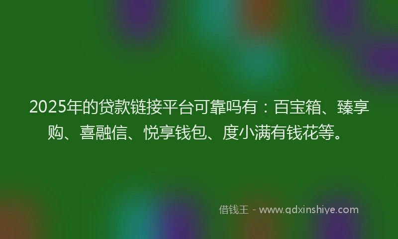 2025年的贷款链接平台可靠吗有：百宝箱、臻享购、喜融信、悦享钱包、度小满有钱花等。