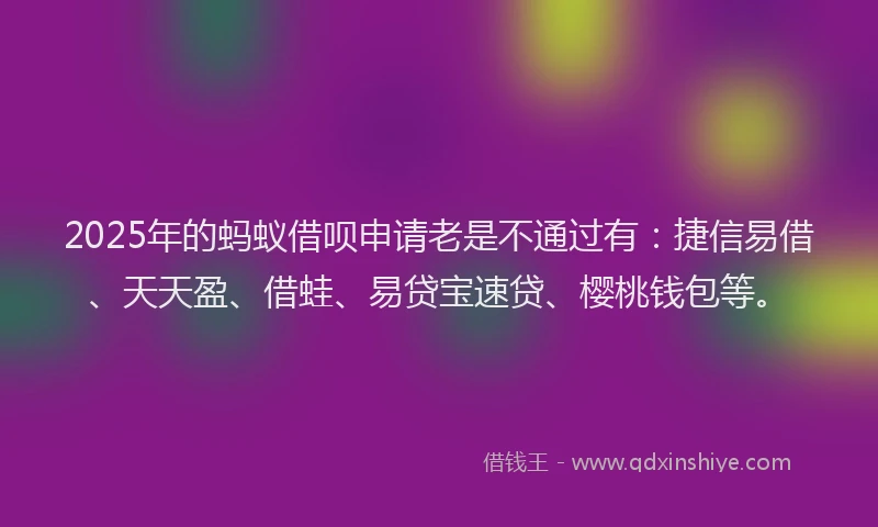 2025年的蚂蚁借呗申请老是不通过有：捷信易借、天天盈、借蛙、易贷宝速贷、樱桃钱包等。