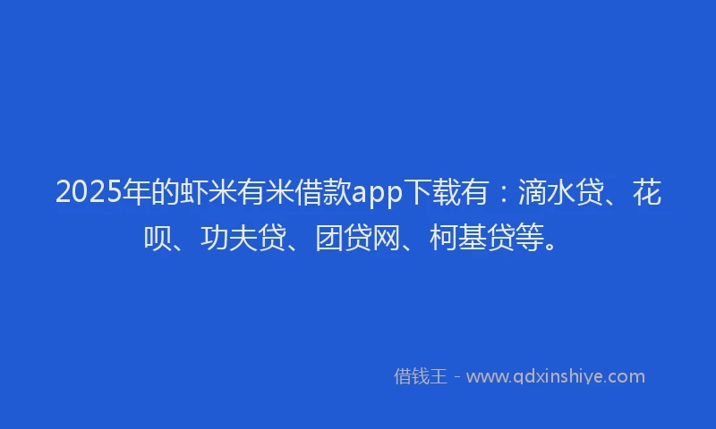 2025年的虾米有米借款app下载有：滴水贷、花呗、功夫贷、团贷网、柯基贷等。