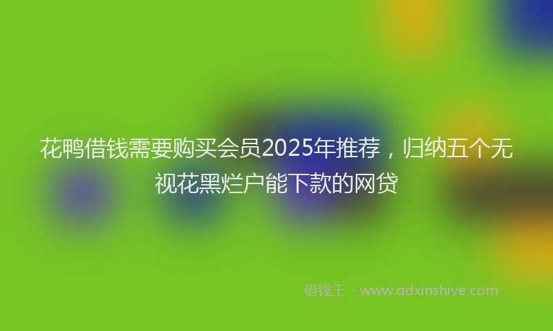 花鸭借钱需要购买会员2025年推荐，归纳五个无视花黑烂户能下款的网贷