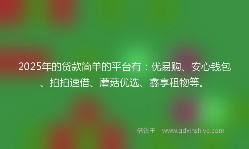 2025年的贷款简单的平台有：优易购、安心钱包、拍拍速借、蘑菇优选、鑫享租物等。