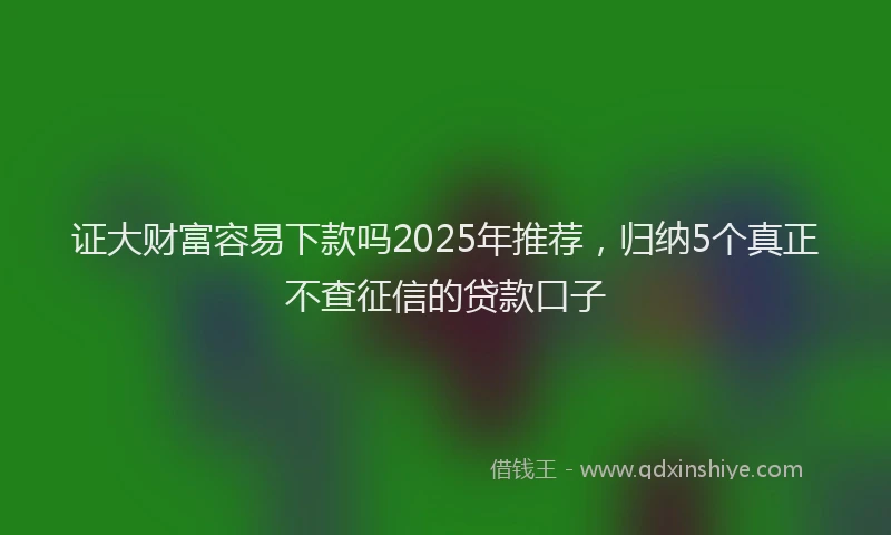 证大财富容易下款吗2025年推荐，归纳5个真正不查征信的贷款口子