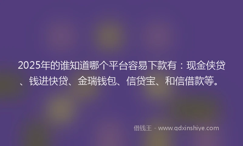 2025年的谁知道哪个平台容易下款有：现金侠贷、钱进快贷、金瑞钱包、信贷宝、和信借款等。